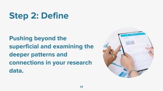 Step 2: Define
Pushing beyond the
superficial and examining the
deeper patterns and
connections in your research
data.
17
 