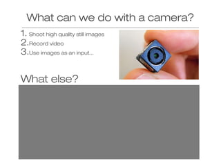What can we do with a camera?
1. Shoot high quality still images
2.Record video
3.Use images as an input...

What else?

 