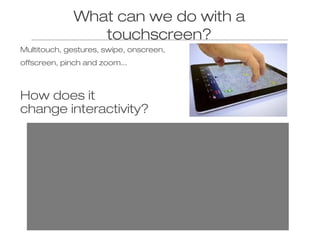 What can we do with a
touchscreen?
Multitouch, gestures, swipe, onscreen,
offscreen, pinch and zoom...

How does it
change...