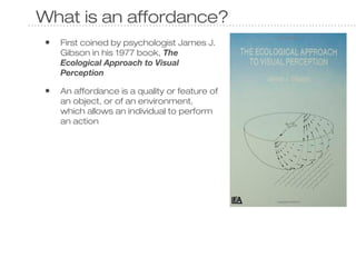 What is an affordance?
•

First coined by psychologist James J.
Gibson in his 1977 book, The
Ecological Approach to Visual...