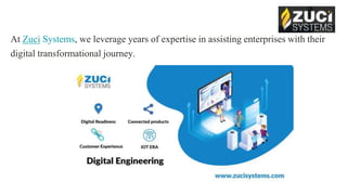 At Zuci Systems, we leverage years of expertise in assisting enterprises with their
digital transformational journey.
 