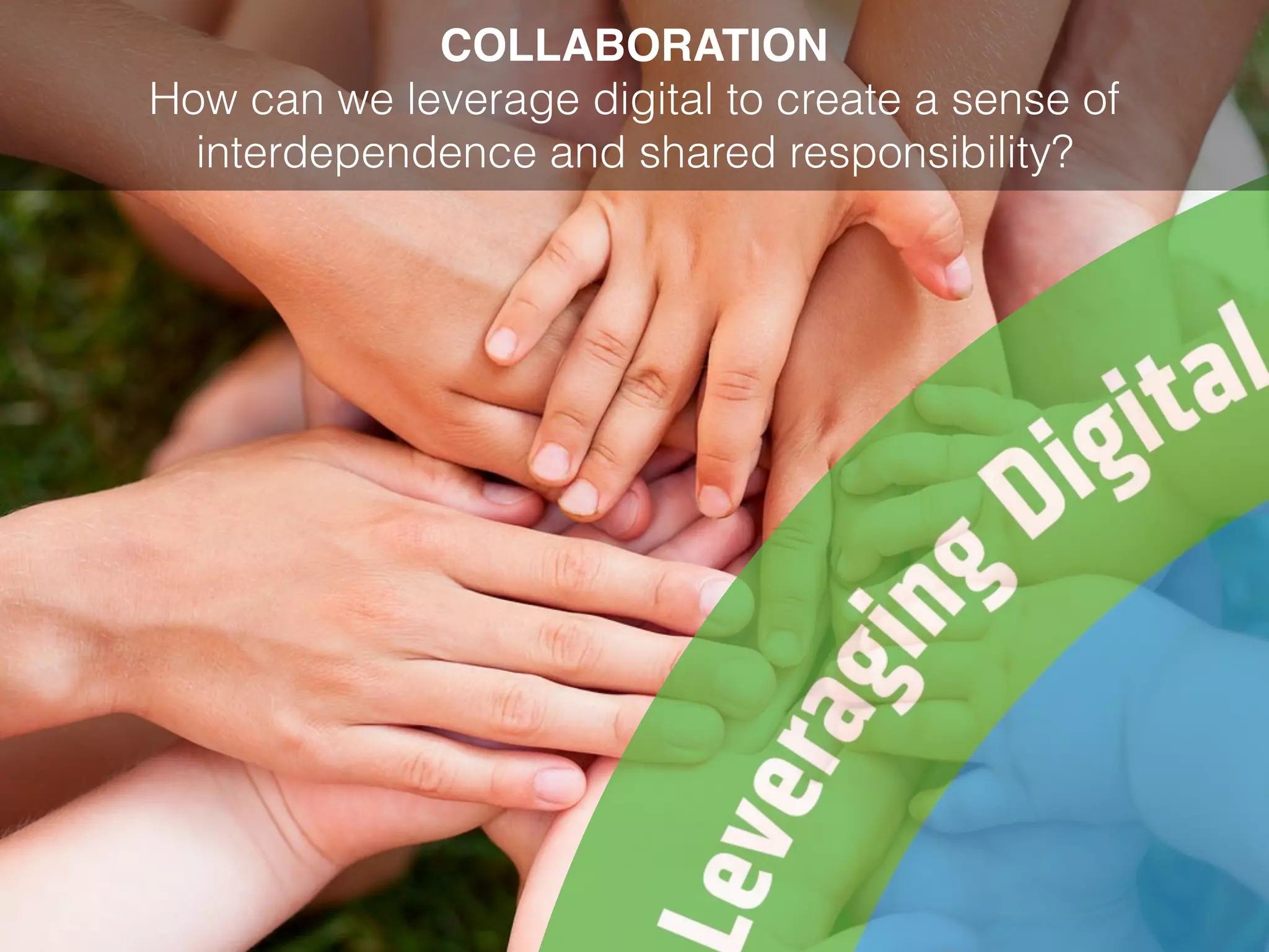 COLLABORATION
How can we leverage digital to create a sense of
interdependence and shared responsibility?
 