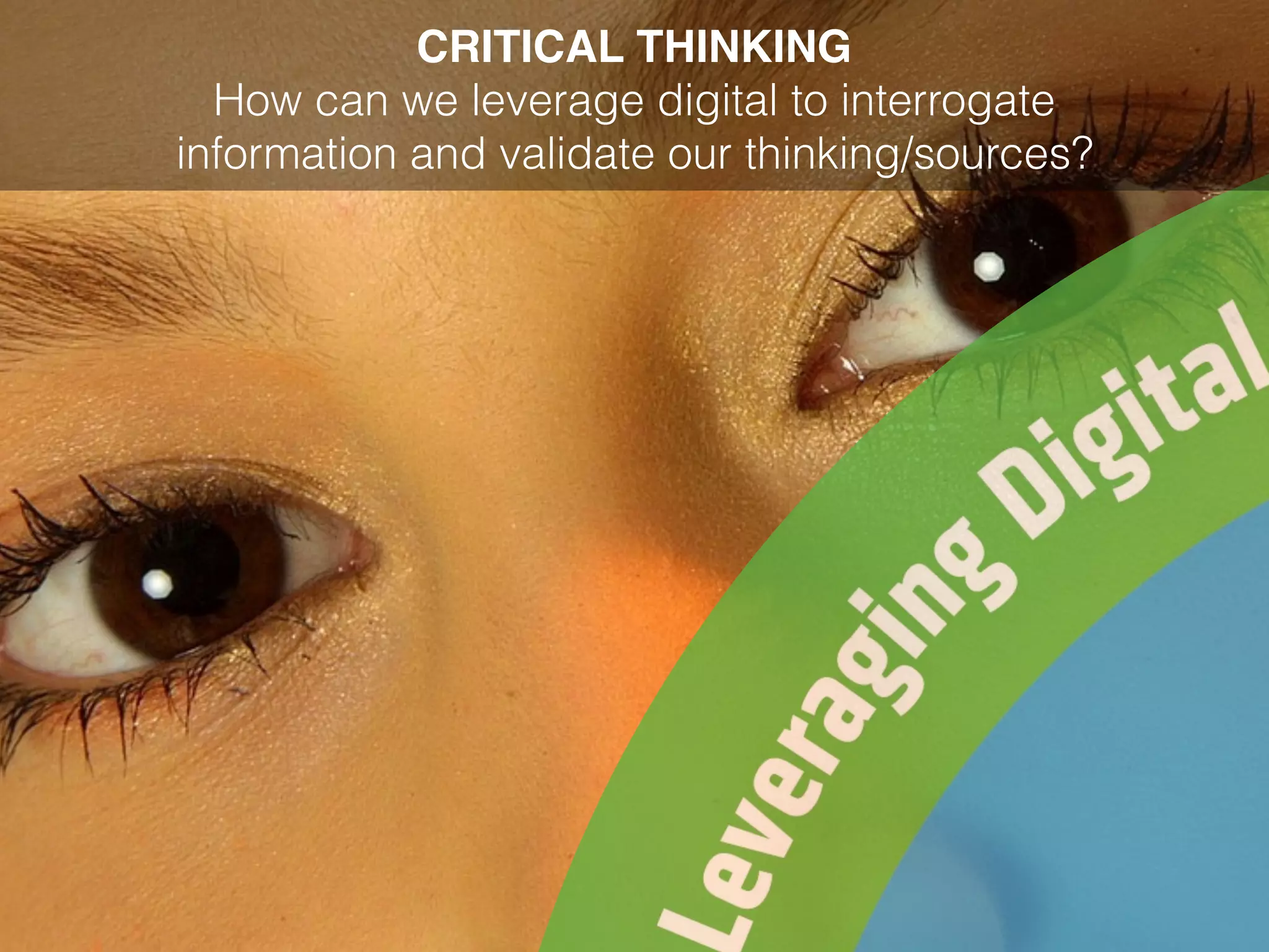 CRITICAL THINKING
How can we leverage digital to interrogate
information and validate our thinking/sources?
 