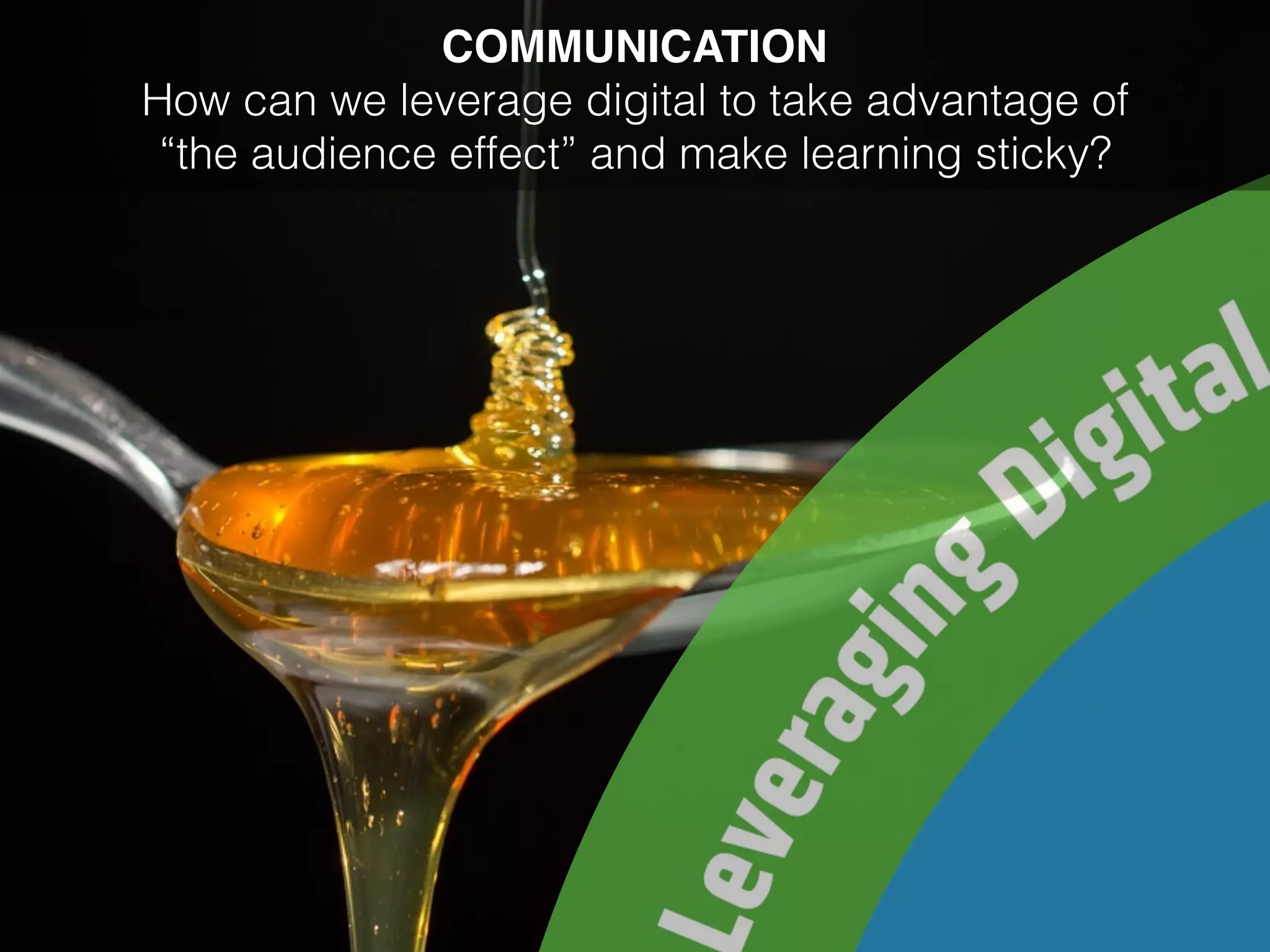 COMMUNICATION
How can we leverage digital to take advantage of
“the audience effect” and make learning sticky?
 