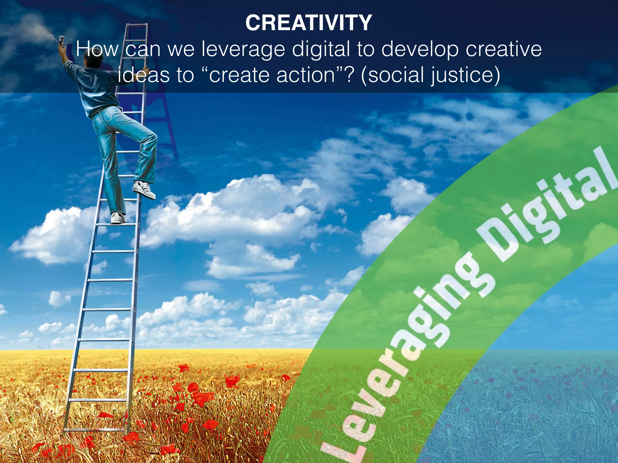 CREATIVITY
How can we leverage digital to develop creative
ideas to “create action”? (social justice)
 
