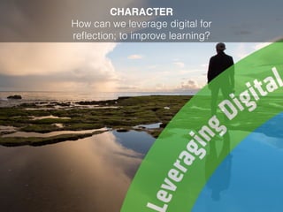 CHARACTER
How can we leverage digital for
reﬂection; to improve learning?
 