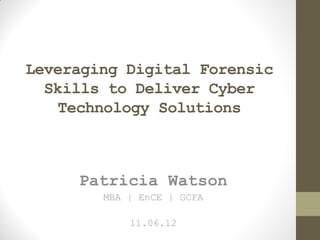 Leveraging Digital Forensic
Skills to Deliver Cyber
Technology Solutions
Patricia Watson
MBA | EnCE | GCFA
11.06.12
 
