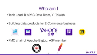 Who am I
• Tech Lead @ APAC Data Team, Y! Taiwan
• Building data products for E-Commerce business
• PMC chair of Apache Bigtop, ASF member
2
 