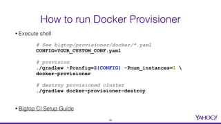 • Execute shell
• Bigtop CI Setup Guide
How to run Docker Provisioner
# See bigtop/provisioner/docker/*.yaml
CONFIG=YOUR_CUSTOM_CONF.yaml
# provision
./gradlew -Pconfig=${CONFIG} -Pnum_instances=1 
docker-provisioner
# destroy provisioned cluster
./gradlew docker-provisioner-destroy
36
 