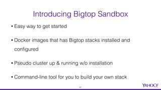 Introducing Bigtop Sandbox
• Easy way to get started
• Docker images that has Bigtop stacks installed and
conﬁgured
• Pseudo cluster up & running w/o installation
• Command-line tool for you to build your own stack
41
 