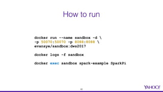 How to run
docker run --name sandbox -d 
-p 50070:50070 -p 8088:8088 
evansye/sandbox:dws2017
docker logs -f sandbox
docker exec sandbox spark-example SparkPi
48
 