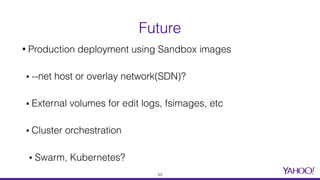 Future
• Production deployment using Sandbox images
▪ --net host or overlay network(SDN)?
▪ External volumes for edit logs, fsimages, etc
▪ Cluster orchestration
▪ Swarm, Kubernetes?
53
 