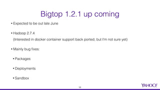 • Expected to be out late June
• Hadoop 2.7.4  
(Interested in docker container support back ported, but I'm not sure yet)
• Mainly bug ﬁxes:
• Packages
• Deployments
• Sandbox
Bigtop 1.2.1 up coming
58
 