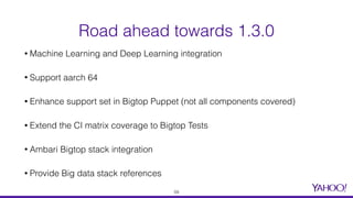 • Machine Learning and Deep Learning integration
• Support aarch 64
• Enhance support set in Bigtop Puppet (not all components covered)
• Extend the CI matrix coverage to Bigtop Tests
• Ambari Bigtop stack integration
• Provide Big data stack references
Road ahead towards 1.3.0
59
 