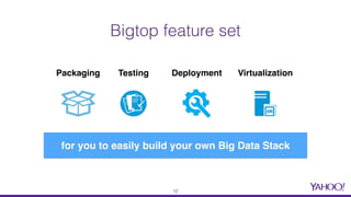 Bigtop feature set
Packaging Testing Deployment Virtualization
for you to easily build your own Big Data Stack
12
 