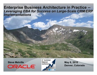 Enterprise Business Architecture in Practice --
Leveraging EBA for Success on Large-Scale CRM/ERP
Implementations




  Steve Melville                 May 6, 2010
                                 Denver, Colorado
 
