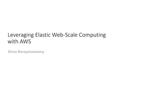 Leveraging Elastic Web-Scale Computing
with AWS
Shiva Narayanaswamy
 