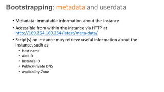 Bootstrapping: metadata and userdata
• Metadata: immutable information about the instance
• Accessible from within the ins...
