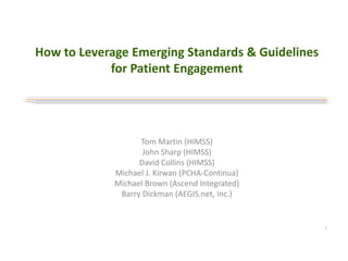 Tom Martin (HIMSS)
John Sharp (HIMSS)
David Collins (HIMSS)
Michael J. Kirwan (PCHA-Continua)
Michael Brown (Ascend Integrated)
Barry Dickman (AEGIS.net, Inc.)
How to Leverage Emerging Standards & Guidelines
for Patient Engagement
1
 