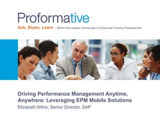 Ask, Share, Learn – Within the Largest Community of Corporate Finance Professionals

Driving Performance Management Anytime,
Anywhere: Leveraging EPM Mobile Solutions
Elizabeth Milne, Senior Director, SAP

 