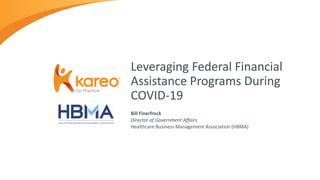 Bill Finerfrock
Director of Government Affairs
Healthcare Business Management Association (HBMA)
Leveraging Federal Financial
Assistance Programs During
COVID-19
 
