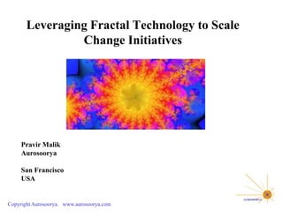 Leveraging Fractal Technology to Scale
                Change Initiatives




     Pravir Malik
     Aurosoorya

     San Francisco
     USA


Copyright Aurosoorya. www.aurosoorya.com
 