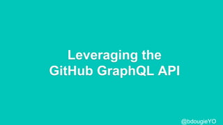 Leveraging the
GitHub GraphQL API
@bdougieYO
 