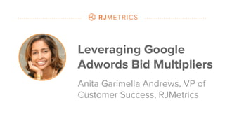 #datapointlive
Leveraging Google
Adwords Bid Multipliers
Anita Garimella Andrews, VP of
Customer Success, RJMetrics
 