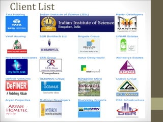 Client List
Tata Housing Indian Institute of Science (IISc) Mantri Developers
Vakil Housing SGR Buildtech Ltd Brigade Group UPKAR Estates
Nityanand Associates SRR Group Value Designbuild Aishwarya Estates
Definer Ventures OCEANUS Group Bangalore Show Classic Group
Aryan Properties Mythreyi Developers BlueValley Projects DSR Infrastructure
 