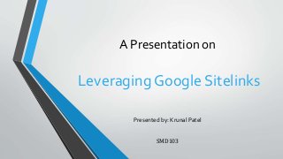 A Presentation on 
Leveraging Google Sitelinks 
Presented by: Krunal Patel 
SMD103 
 