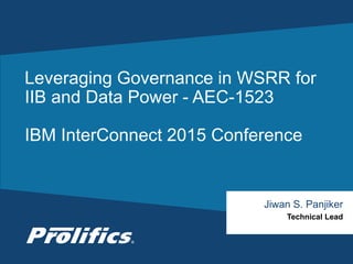 CONNECT WITH US:
Leveraging Governance in WSRR for
IIB and Data Power - AEC-1523
IBM InterConnect 2015 Conference
Jiwan S. Panjiker
Technical Lead
 