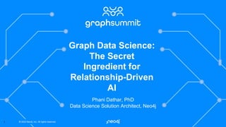 © 2022 Neo4j, Inc. All rights reserved.
© 2022 Neo4j, Inc. All rights reserved.
1
Phani Dathar, PhD
Data Science Solution Architect, Neo4j
Graph Data Science:
The Secret
Ingredient for
Relationship-Driven
AI
 