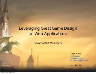 Leveraging Great Game Design
                                  for Web Applications
                                    Toronto B2B Marketers


                                                            Taige Zhang
                                                            T: @taigeair
                                                            E: taige@kera.io
                                                            W: www.taigeair.com

                                                            Jan 24th, 2013


Wednesday, 20 February, 13
 