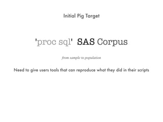 Initial Pig Target




           'proc sql' SAS Corpus
                          from sample to population


Need to give users tools that can reproduce what they did in their scripts
 