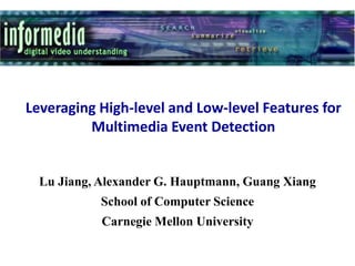 Leveraging High-level and Low-level Features for
Multimedia Event Detection
Lu Jiang, Alexander G. Hauptmann, Guang Xiang
School of Computer Science
Carnegie Mellon University
 