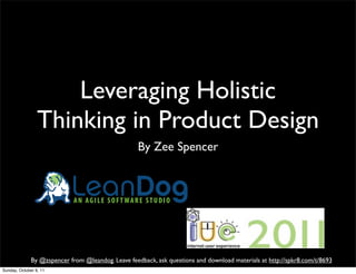 Leveraging Holistic
                 Thinking in Product Design
                                                    By Zee Spencer


                            LeanDog
                             AN AGILE SOFTWARE STUDIO




              By @zspencer from @leandog. Leave feedback, ask questions and download materials at http://spkr8.com/t/8693
Sunday, October 9, 11
 