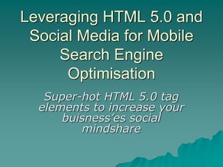 Leveraging HTML 5.0 and
 Social Media for Mobile
     Search Engine
      Optimisation
   Super-hot HTML 5.0 tag
  elements to increase your
      buisness’es social
         mindshare
 