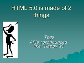 HTML 5.0 is made of 2
       things


           •   Tags
    •   APIs (pronounced
         like “Happy”s)
 