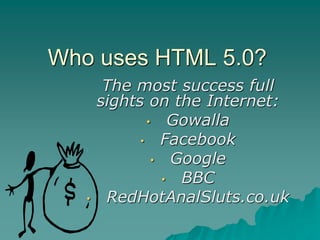 Who uses HTML 5.0?
        The most success full
       sights on the Internet:
              • Gowalla
             • Facebook
               • Google
                • BBC
   •    RedHotAnalSluts.co.uk
 