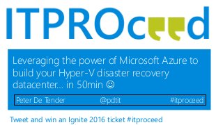 Leveraging the power of Microsoft Azure to
build your Hyper-V disaster recovery
datacenter… in 50min 
Peter De Tender @pdtit #itproceed
Tweet and win an Ignite 2016 ticket #itproceed
 