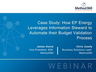 Method360SECTION NAME GOES HERE IN CAPSHeader goes here
© 2015 Method360, Inc. All rights reserved.1
Case Study: How EP Energy
Leverages Information Steward to
Automate their Budget Validation
Process
James Hanck
Vice President, EIM
Method360
Chris Josefy
Business Solutions Lead
Method360|
 