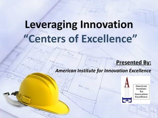 Leveraging Innovation  “Centers of Excellence” Presented By: American Institute for Innovation Excellence 