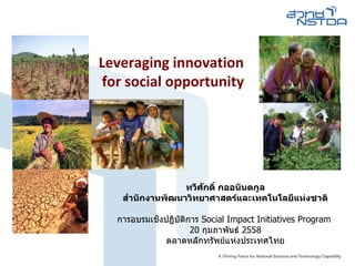 Leveraging innovation
for social opportunity
ทวีศักดิ์ กออนันตกูล
สำนนักงนนพััฒนนวิทยนศนสตร์แและเทคโนโลยีแห่งงชนติ
การอบรมเชิงปฏิบัติการ Social Impact Initiatives Program
20 กุมภาพันธ์ 2558
ตลาดหลักทรัพย์แห่งประเทศไทย
 