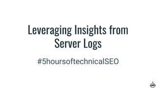 Leveraging Insights from
Server Logs
#5hoursoftechnicalSEO
 