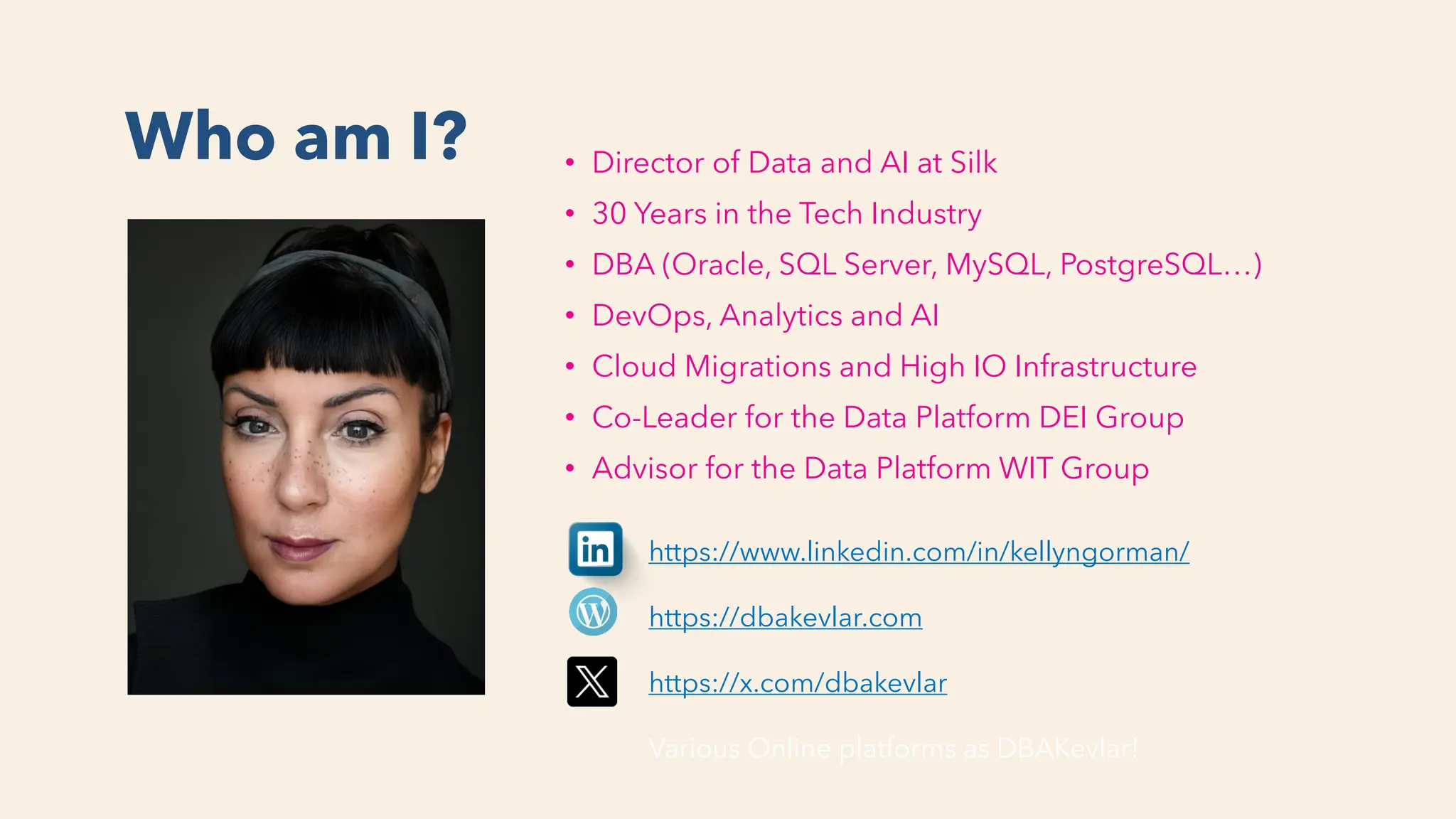 Who am I? • Director of Data and AI at Silk
• 30 Years in the Tech Industry
• DBA (Oracle, SQL Server, MySQL, PostgreSQL…)
• DevOps, Analytics and AI
• Cloud Migrations and High IO Infrastructure
• Co-Leader for the Data Platform DEI Group
• Advisor for the Data Platform WIT Group
https://www.linkedin.com/in/kellyngorman/
https://dbakevlar.com
https://x.com/dbakevlar
Various Online platforms as DBAKevlar!
 