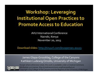 1	
  

AVU	
  International	
  Conference,	
  Nairobi,	
  Kenya,	
  Nov.	
  20,	
  2013	
  
Download	
  slides:	
  http://tinyurl.com/levopenws-­‐avu13	
  	
  
James	
  Glapa-­‐Grossklag,	
  College	
  of	
  the	
  Canyons	
  
Kathleen	
  Ludewig	
  Omollo,	
  University	
  of	
  Michigan	
  
Except	
  where	
  otherwise	
  noted,	
  this	
  work	
  is	
  available	
  under	
  a	
  Creative	
  Commons	
  
Attribution	
  3.0	
  License.	
  http://creativecommons.org/licenses/by/3.0/.	
  	
  	
  
Copyright	
  2013	
  College	
  of	
  the	
  Canyons	
  and	
  the	
  Regents	
  of	
  the	
  University	
  of	
  Michigan.	
  	
  

 