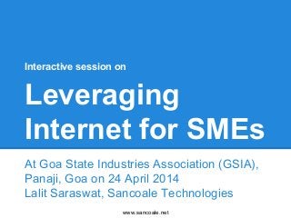 www.sancoale.net
Interactive session on
Leveraging
Internet for SMEs
At Goa State Industries Association (GSIA),
Panaji, Goa on 24 April 2014
Lalit Saraswat, Sancoale Technologies
 
