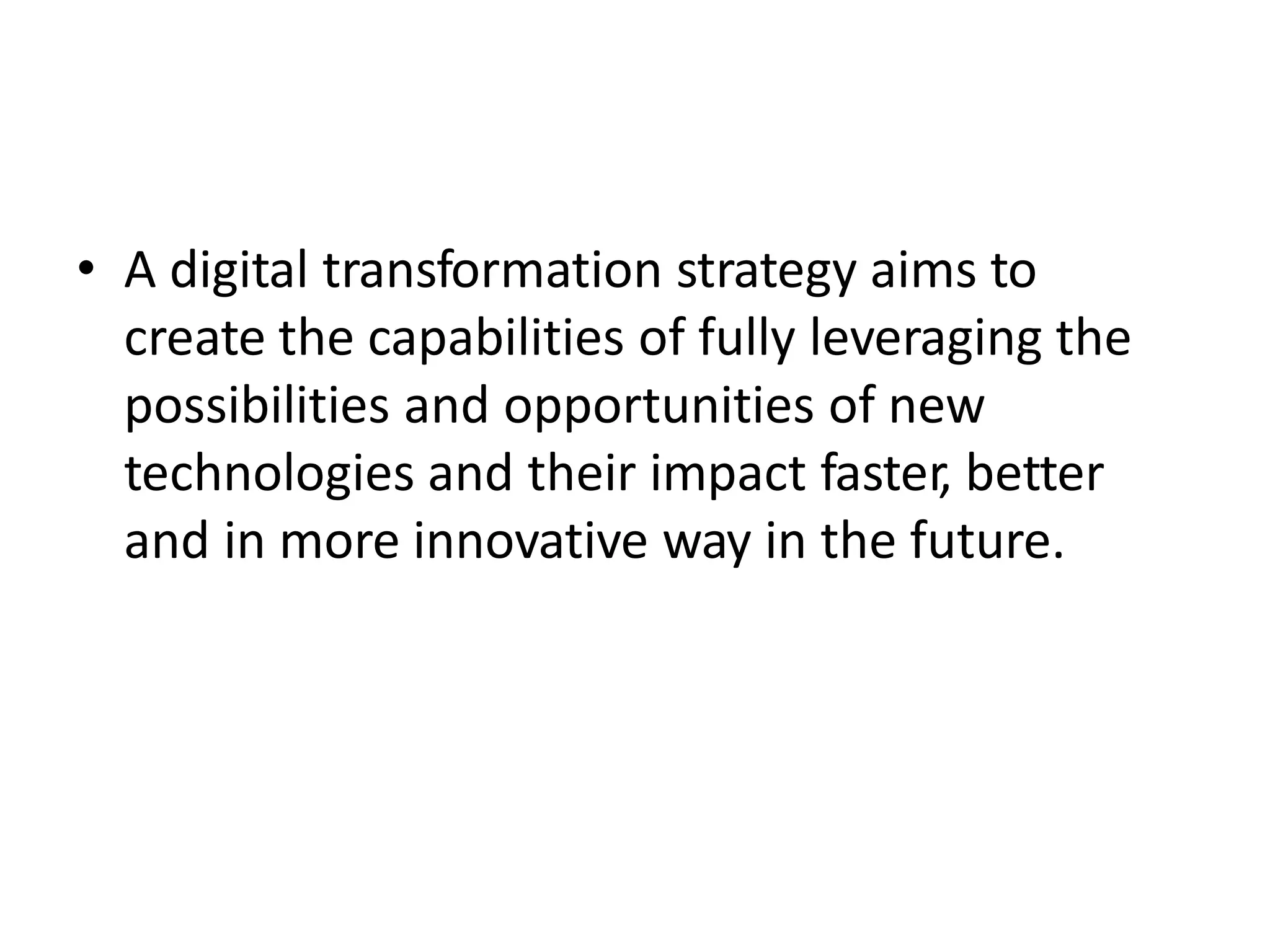 • A digital transformation strategy aims to
create the capabilities of fully leveraging the
possibilities and opportunities of new
technologies and their impact faster, better
and in more innovative way in the future.
 