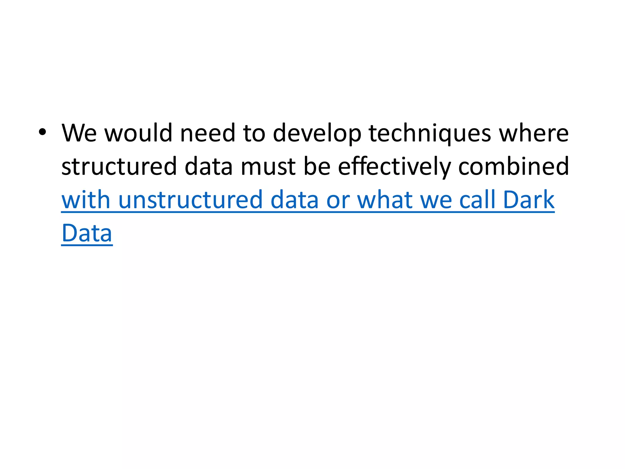 • We would need to develop techniques where
structured data must be effectively combined
with unstructured data or what we call Dark
Data
 