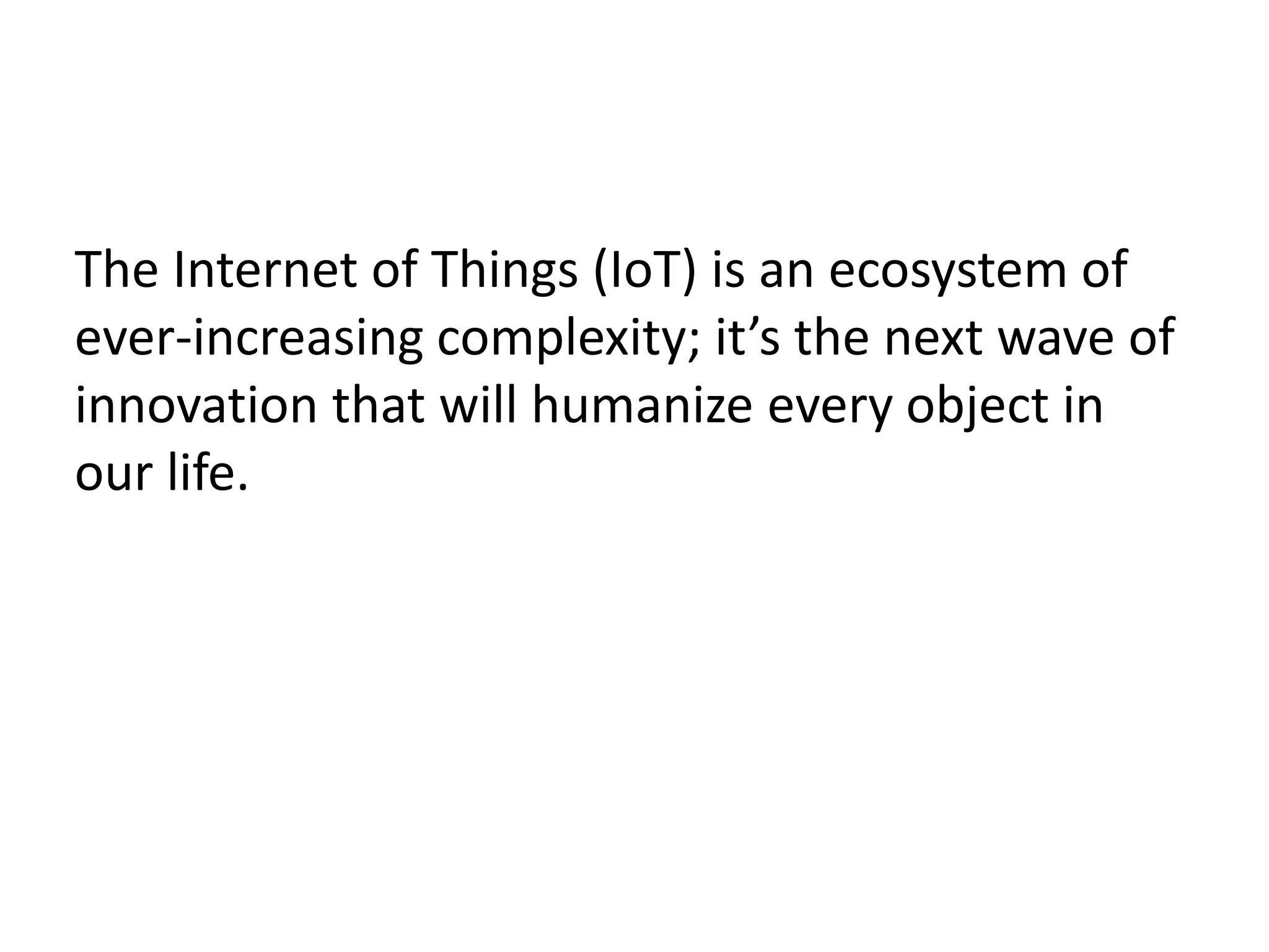 The Internet of Things (IoT) is an ecosystem of
ever-increasing complexity; it’s the next wave of
innovation that will humanize every object in
our life.
 